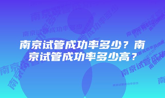 南京试管成功率多少？南京试管成功率多少高？