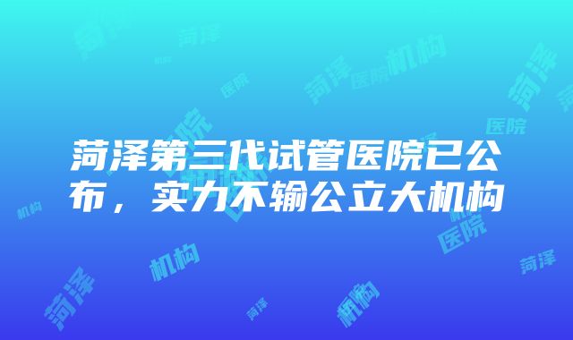 菏泽第三代试管医院已公布，实力不输公立大机构