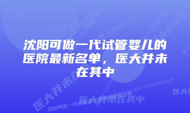 沈阳可做一代试管婴儿的医院最新名单，医大并未在其中