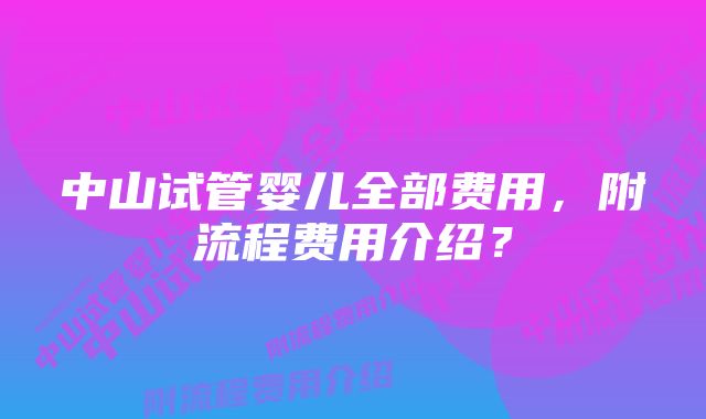 中山试管婴儿全部费用，附流程费用介绍？