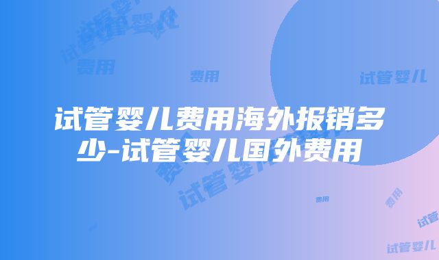 试管婴儿费用海外报销多少-试管婴儿国外费用