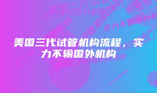 美国三代试管机构流程，实力不输国外机构