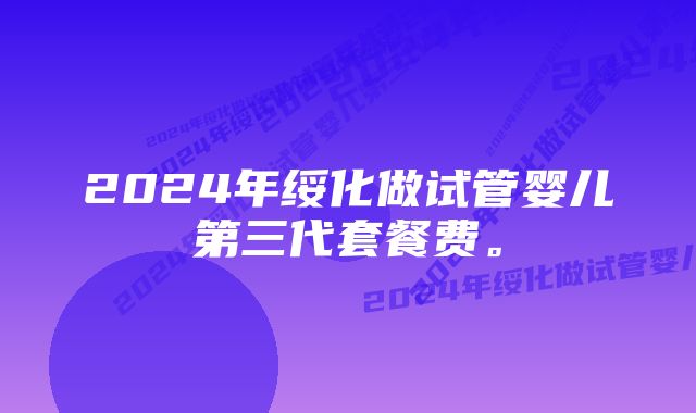 2024年绥化做试管婴儿第三代套餐费。