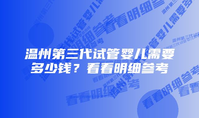 温州第三代试管婴儿需要多少钱？看看明细参考