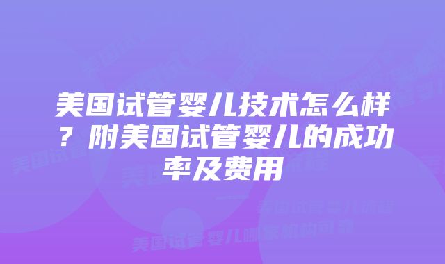 美国试管婴儿技术怎么样？附美国试管婴儿的成功率及费用