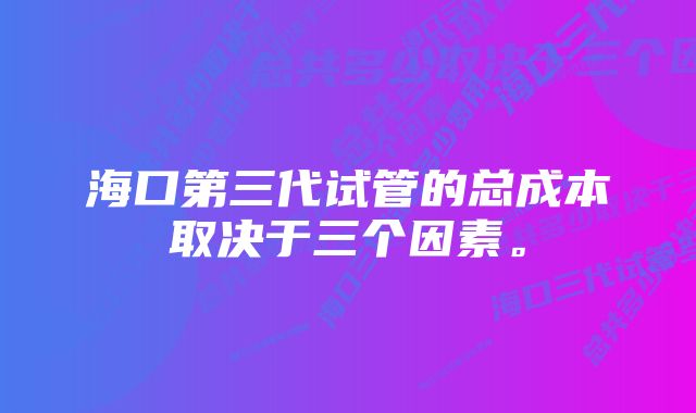 海口第三代试管的总成本取决于三个因素。