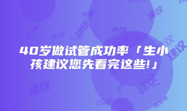 40岁做试管成功率「生小孩建议您先看完这些!」