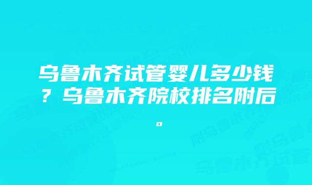 乌鲁木齐试管婴儿多少钱？乌鲁木齐院校排名附后。