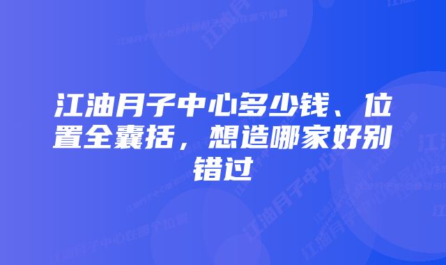 江油月子中心多少钱、位置全囊括，想造哪家好别错过