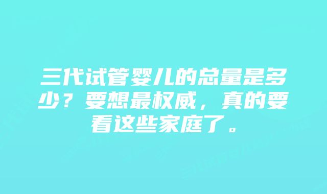 三代试管婴儿的总量是多少？要想最权威，真的要看这些家庭了。