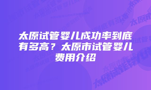 太原试管婴儿成功率到底有多高？太原市试管婴儿费用介绍