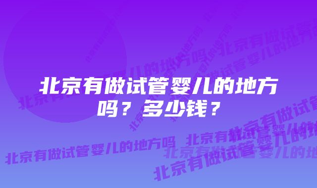 北京有做试管婴儿的地方吗？多少钱？