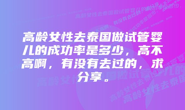 高龄女性去泰国做试管婴儿的成功率是多少，高不高啊，有没有去过的，求分享。