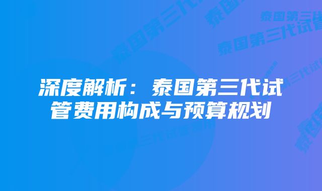 深度解析：泰国第三代试管费用构成与预算规划