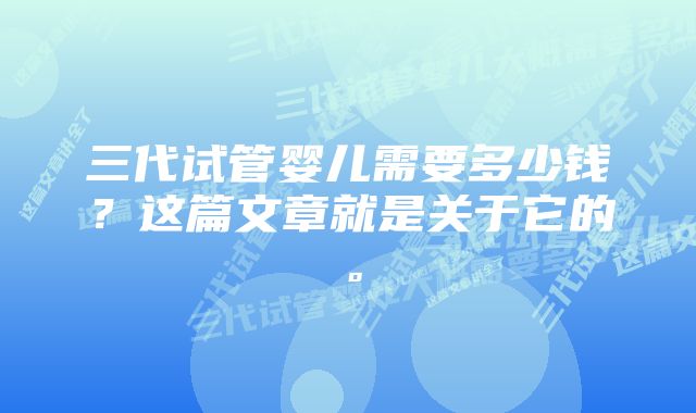 三代试管婴儿需要多少钱？这篇文章就是关于它的。