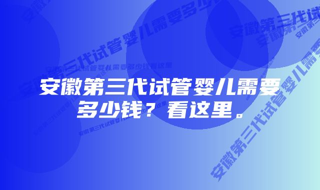 安徽第三代试管婴儿需要多少钱？看这里。