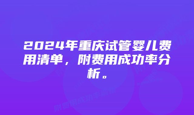 2024年重庆试管婴儿费用清单，附费用成功率分析。