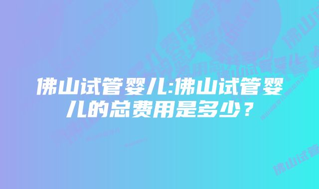 佛山试管婴儿:佛山试管婴儿的总费用是多少？