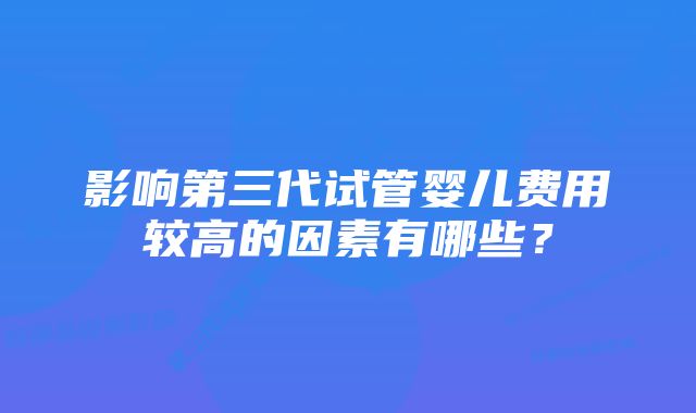 影响第三代试管婴儿费用较高的因素有哪些？