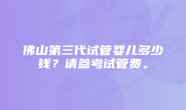 佛山第三代试管婴儿多少钱？请参考试管费。