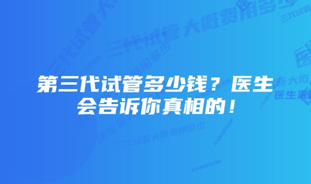 第三代试管多少钱？医生会告诉你真相的！