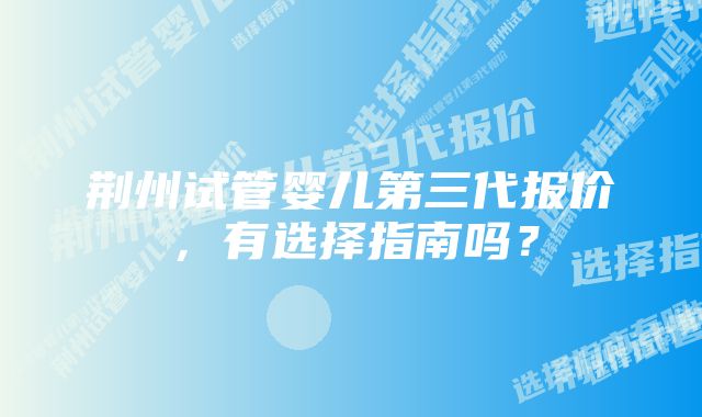 荆州试管婴儿第三代报价，有选择指南吗？