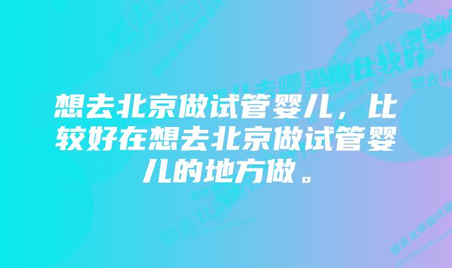 想去北京做试管婴儿，比较好在想去北京做试管婴儿的地方做。