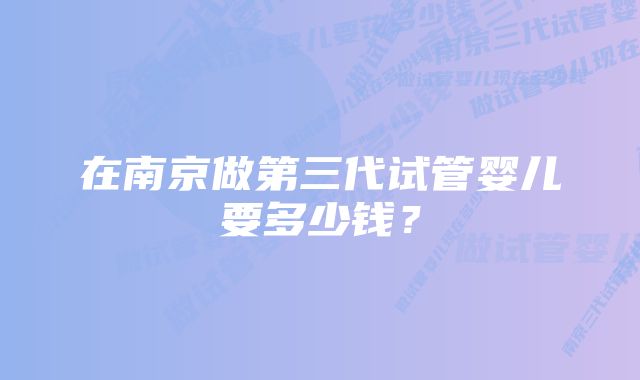 在南京做第三代试管婴儿要多少钱？