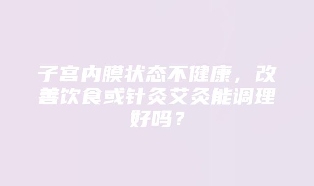 子宫内膜状态不健康，改善饮食或针灸艾灸能调理好吗？