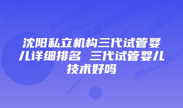 沈阳私立机构三代试管婴儿详细排名 三代试管婴儿技术好吗