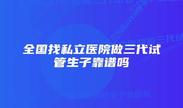 全国找私立医院做三代试管生子靠谱吗