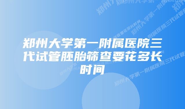 郑州大学第一附属医院三代试管胚胎筛查要花多长时间