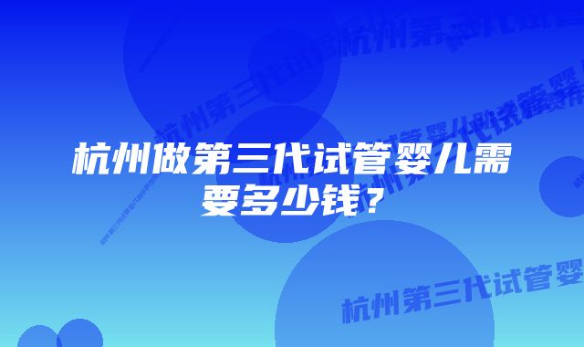 杭州做第三代试管婴儿需要多少钱？