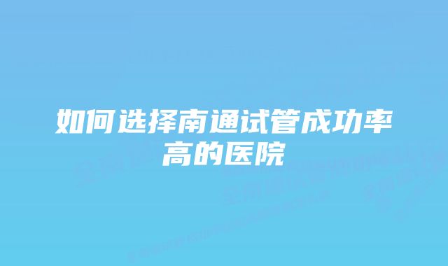 如何选择南通试管成功率高的医院