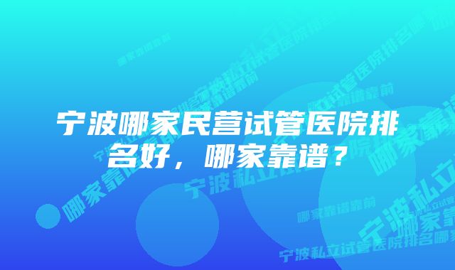 宁波哪家民营试管医院排名好，哪家靠谱？