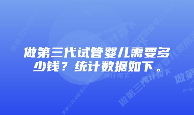 做第三代试管婴儿需要多少钱？统计数据如下。