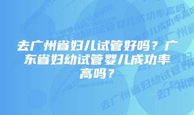 去广州省妇儿试管好吗？广东省妇幼试管婴儿成功率高吗？