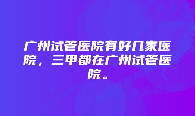 广州试管医院有好几家医院，三甲都在广州试管医院。