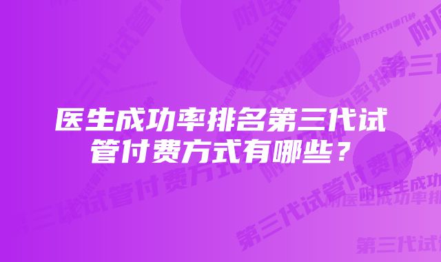 医生成功率排名第三代试管付费方式有哪些？