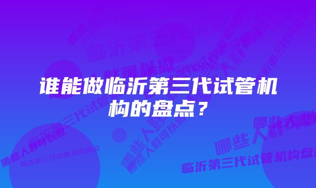 谁能做临沂第三代试管机构的盘点？