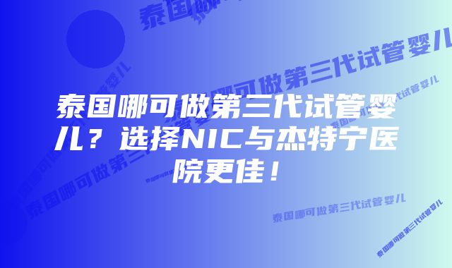 泰国哪可做第三代试管婴儿？选择NIC与杰特宁医院更佳！