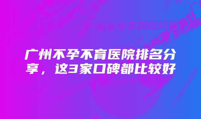 广州不孕不育医院排名分享，这3家口碑都比较好