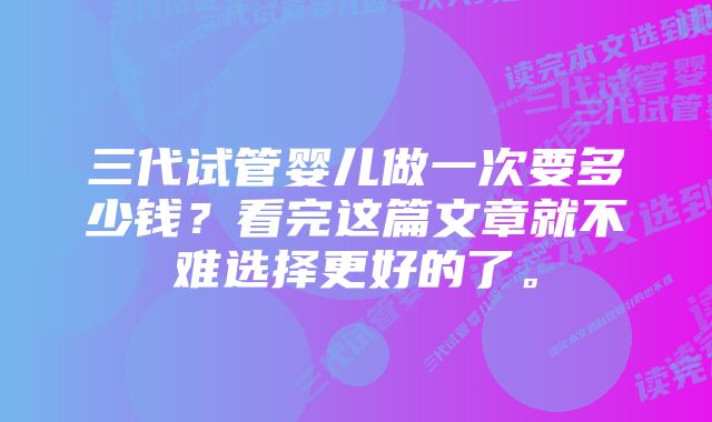 三代试管婴儿做一次要多少钱？看完这篇文章就不难选择更好的了。