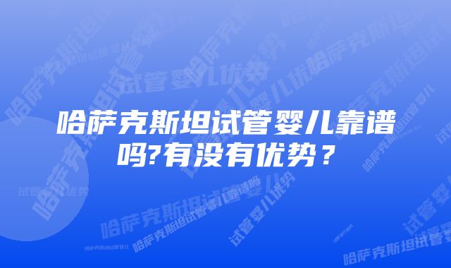 哈萨克斯坦试管婴儿靠谱吗?有没有优势？