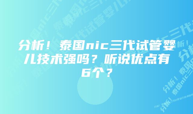 分析！泰国nic三代试管婴儿技术强吗？听说优点有6个？