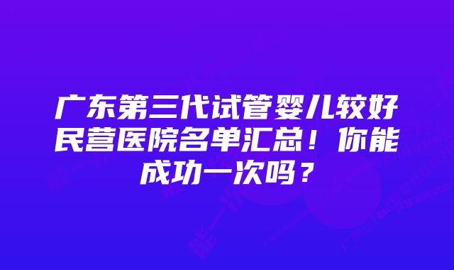 广东第三代试管婴儿较好民营医院名单汇总！你能成功一次吗？