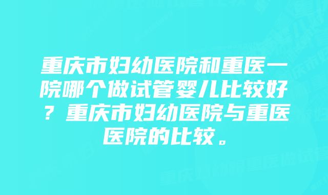 重庆市妇幼医院和重医一院哪个做试管婴儿比较好？重庆市妇幼医院与重医医院的比较。