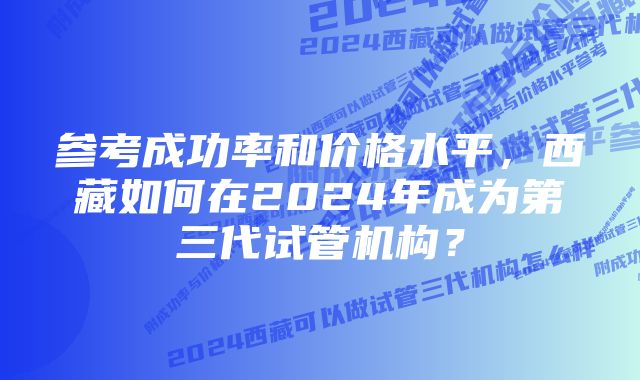 参考成功率和价格水平，西藏如何在2024年成为第三代试管机构？