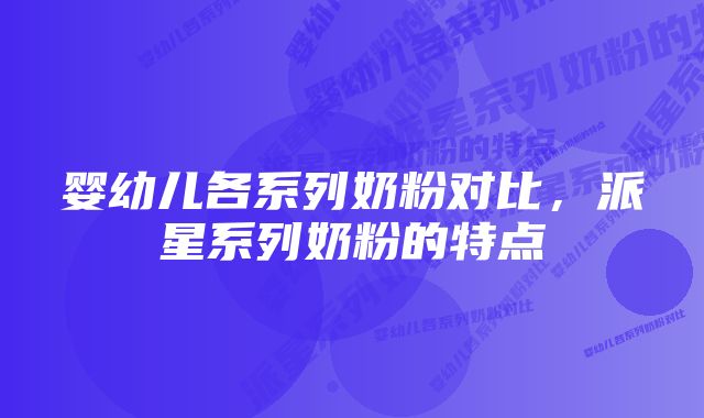 婴幼儿各系列奶粉对比，派星系列奶粉的特点