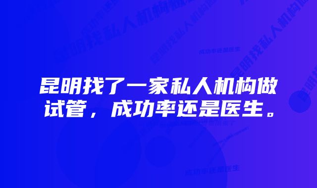 昆明找了一家私人机构做试管，成功率还是医生。